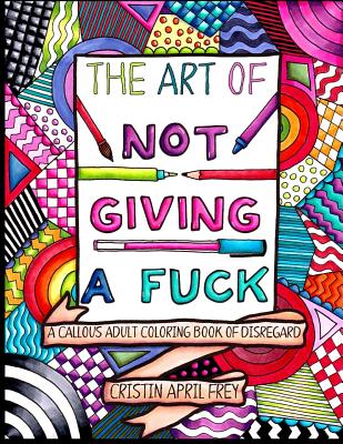 The Art of Not Giving a Fuck: A Callous Adult Coloring Book of Disregard By Cristin April Frey Cover Image