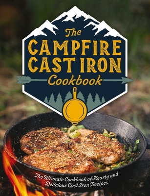 The Campfire Cast Iron Cookbook: The Ultimate Cookbook of Hearty