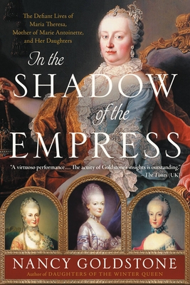 In the Shadow of the Empress: The Defiant Lives of Maria Theresa, Mother of Marie Antoinette, and Her Daughters By Nancy Goldstone Cover Image