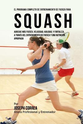 El Programa Completo de Entrenamiento de Fuerza para Squash: Agregue mas fuerza, velocidad, agilidad, y fortaleza, a traves del entrenamiento de fuerz Cover Image