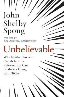 Unbelievable: Why Neither Ancient Creeds Nor the Reformation Can Produce a Living Faith Today By John Shelby Spong Cover Image