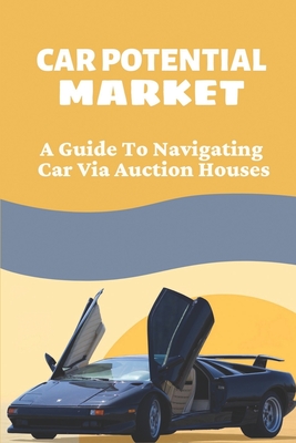 Car Potential Market: A Guide To Navigating Car Via Auction Houses: Car Business Industry By Julian Imbriale Cover Image