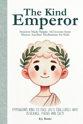 The Kind Emperor: Stoicism Made Simple: 162 lessons from Marcus Aurelius' Meditations for Kids By B. J. Banks Cover Image