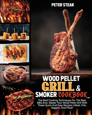Wood Pellet Grill and Smoker Cookbook: The Best Cooking Techniques For The Best BBQ Ever. Master Your Wood Pellet Grill With These Quick And Easy Reci By Peter Steak Cover Image