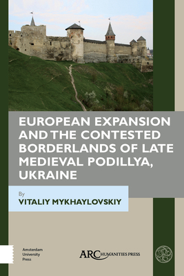 European Expansion and the Contested Borderlands of Late Medieval Podillya, Ukraine (Beyond Medieval Europe)