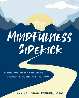 The Mindfulness Sidekick: Mental Wellness To Maximize Transcranial Magnetic Stimulation By Amy E. Halloran-Steiner Cover Image