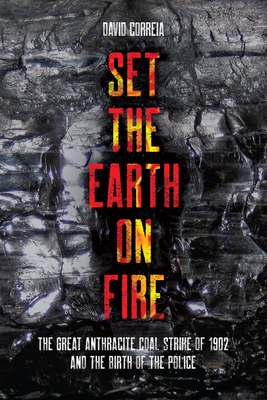 Set the Earth on Fire: The Great Anthracite Coal Strike of 1902 and the Birth of the Police By David Correia Cover Image