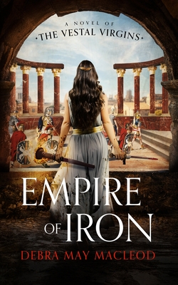 Empire of Iron: A Novel of the Vestal Virgins By Debra May MacLeod Cover Image
