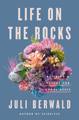Life on the Rocks: Building a Future for Coral Reefs By Juli Berwald Cover Image