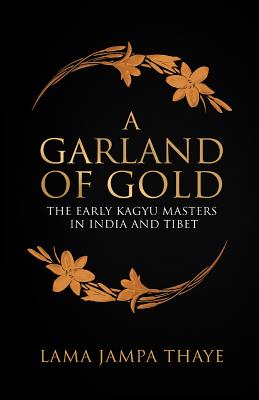 A Garland of Gold: The Early Kagyu Masters in India and Tibet By Jampa Thaye Cover Image