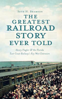 The Greatest Railroad Story Ever Told: Henry Flagler & the Florida East Coast Railway's Key West Extension By Seth H. Bramson Cover Image