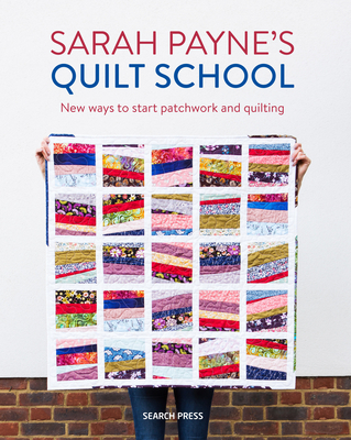 Sarah Payne’s Quilt School: New ways to start patchwork and quilting By Sarah Payne Cover Image