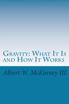 Gravity: What It Is and How It Works By Albert W. McKinney III Cover Image