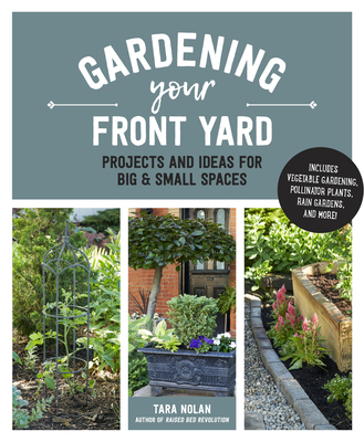 Gardening Your Front Yard: Projects and Ideas for Big and Small Spaces - Includes Vegetable Gardening, Pollinator Plants, Rain Gardens, and More! By Tara Nolan Cover Image