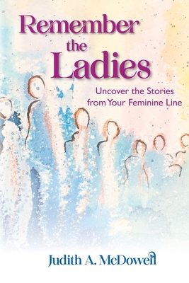 Remember the Ladies--Uncover the Stories from Your Feminine Line: Uncover the Stories from Your Feminine Line By Judith A. McDowell Cover Image