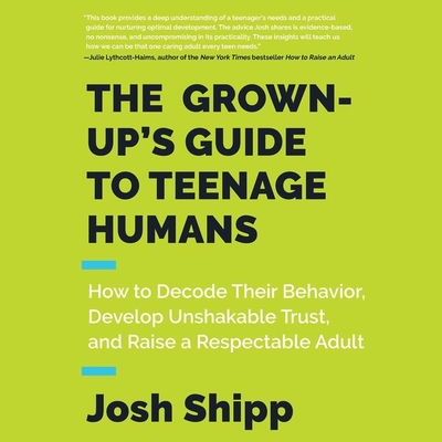 The Grown-Up's Guide to Teenage Humans Lib/E: How to Decode Their Behavior, Develop Unshakable Trust, and Raise a Respectable Adult