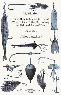 Fly Fishing - Flies; How to Make Them and Which Ones to Use Depending on Fish and Time of Year By Various Authors Cover Image