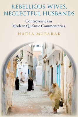 Rebellious Wives, Neglectful Husbands: Controversies in Modern Qur'anic Commentaries By Hadia Mubarak Cover Image