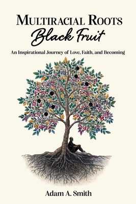 Multiracial Roots, Black Fruit: An Inspirational Journey of Love, Faith, and Becoming By Adam A. Smith Cover Image