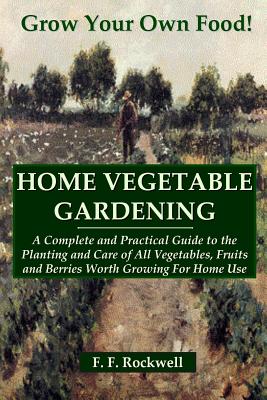 Home Vegetable Gardening: A Complete and Practical Guide to the Planting and Care of All Vegetables, Fruits and Berries Worth Growing For Home U By F. F. Rockwell Cover Image