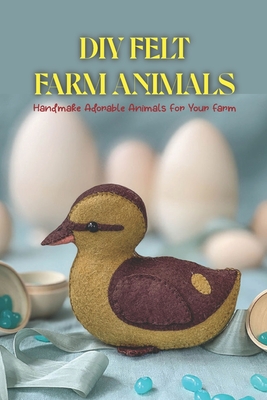 DIY Felt Farm Animals: Handmake Adorable Animals For Your Farm: How To Make Felt Farm Animals By Ian Edelman Cover Image