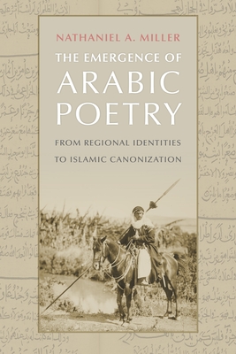 The Emergence of Arabic Poetry: From Regional Identities to Islamic Canonization By Nathaniel A. Miller Cover Image