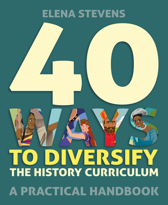 40 Ways to Diversify the History Curriculum: A Practical Handbook By Elena Stevens Cover Image