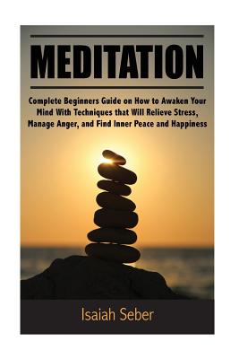 Meditation: Complete Beginners Guide on How to Awaken Your Mind With Techniques that Will Relieve Stress, Manage Anger, and Find I Cover Image