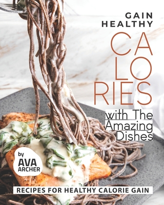 Gain Healthy Calories with The Amazing Dishes: Recipes for Healthy Calorie Gain By Ava Archer Cover Image