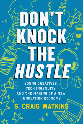 Don't Knock the Hustle: Young Creatives, Tech Ingenuity, and the Making of a New Innovation Economy Cover Image