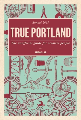 True Portland: The Unofficial Guide for Creative People By Teruo Kurosaki, Liz Crain (Editor) Cover Image