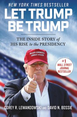 Let Trump Be Trump: The Inside Story of His Rise to the Presidency By Corey R. Lewandowski, David N. Bossie Cover Image