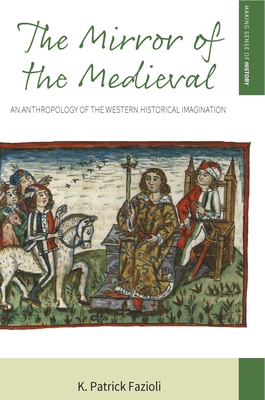 The Mirror of the Medieval: An Anthropology of the Western Historical Imagination (Making Sense of History #29)