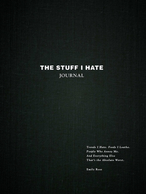 The Stuff I Hate Journal: Trends I Hate. Foods I Loathe. People Who Annoy Me. And Everything Else That's the Absolute Worst.