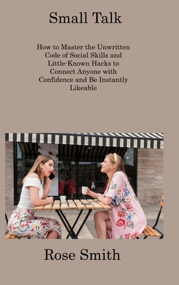 Small Talk: How to Master the Unwritten Code of Social Skills and Little-Known Hacks to Connect Anyone with Confidence and Be Inst Cover Image