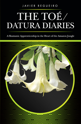 The Toã(c) / Datura Diaries: A Shamanic Apprenticeship in the Heart of the Amazon Jungle Cover Image