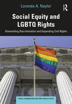 Social Equity and LGBTQ Rights: Dismantling Discrimination and Expanding Civil Rights (Public Administration and Public Policy) By Lorenda A. Naylor Cover Image