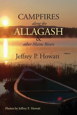 Campfires along the Allagash: & Other Maine Rivers By Jeffrey Howatt, Jeffrey Howatt (Photographer) Cover Image