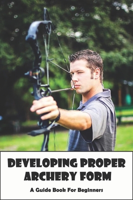 Developing Proper Archery Form_ A Guide Book For Beginners: Archery Elbow Position By Clarita Bussani Cover Image
