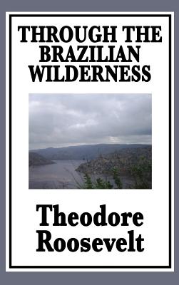 Through the Brazilian Wilderness: Or My Voyage Along the River of Doubt By IV Roosevelt, Theodore Cover Image