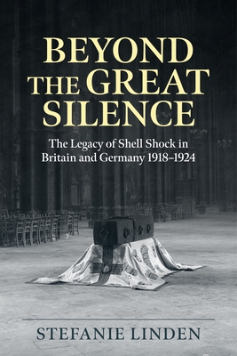 Beyond the Great Silence: The Legacy of Shell Shock in Britain and Germany 1918-1924 (Wolverhampton Military Studies)