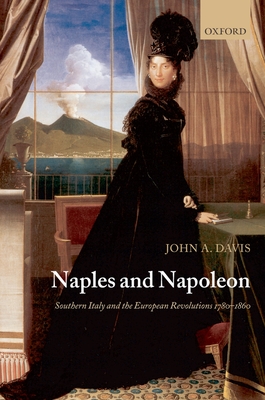 Naples and Napoleon: Southern Italy and the European Revolutions, 1780-1860 By John A. Davis Cover Image