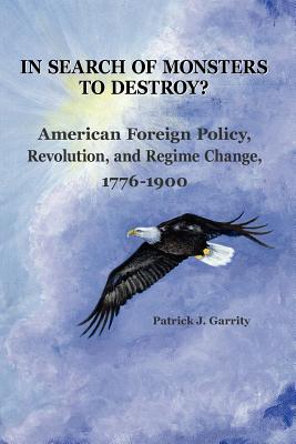 In Search of Monsters to Destroy? American Foreign Policy, Revolution, and Regime Change 1776-1900 By Patrick J. Garrity Cover Image