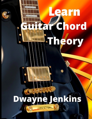 Learn Guitar Chord Theory: A comprehensive course on building guitar chords By Dwayne Jenkins Cover Image
