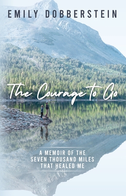 The Courage to Go: A Memoir of the Seven Thousand Miles That Healed Me By Emily Dobberstein Cover Image
