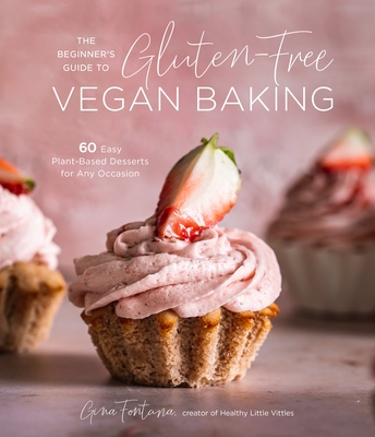 The Beginner's Guide to Gluten-Free Vegan Baking: 60 Easy Plant-Based Desserts for Any Occasion By Gina Fontana Cover Image