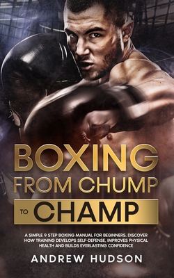 Boxing - From Chump to Champ: A Simple 9 Step Boxing Manual for Beginners. Discover how Training Develops Self-Defense, Improves Physical Health and By Andrew Hudson Cover Image