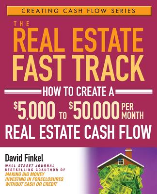 The Real Estate Fast Track: How to Create a $5,000 to $50,000 Per Month Real Estate Cash Flow (Creating Cash Flow #1)