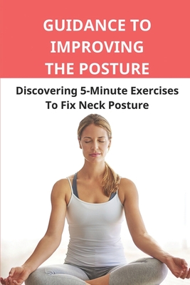 Guidance To Improving The Posture: Discovering 5-Minute Exercises To Fix Neck Posture: Prevent Upper Back Pain Cover Image