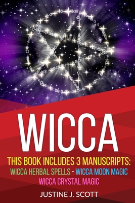 Wicca: This Book Includes 3 Manuscripts: Wicca Herbal Spells, Wicca Moon Magic, Wicca Crystal Magic By Justine J. Scott Cover Image
